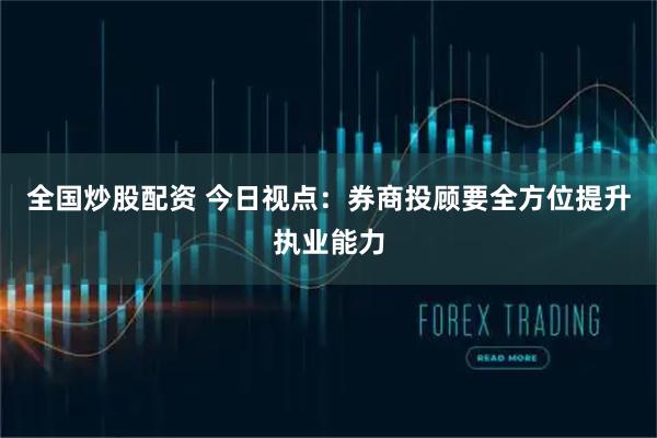 全国炒股配资 今日视点：券商投顾要全方位提升执业能力