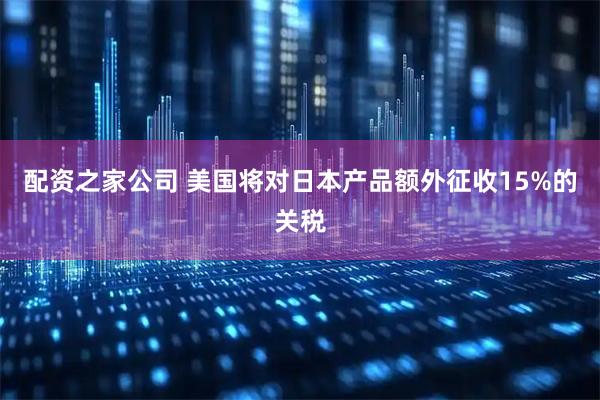 配资之家公司 美国将对日本产品额外征收15%的关税