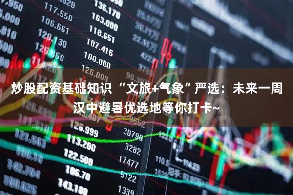 炒股配资基础知识 “文旅+气象”严选：未来一周汉中避暑优选地等你打卡~