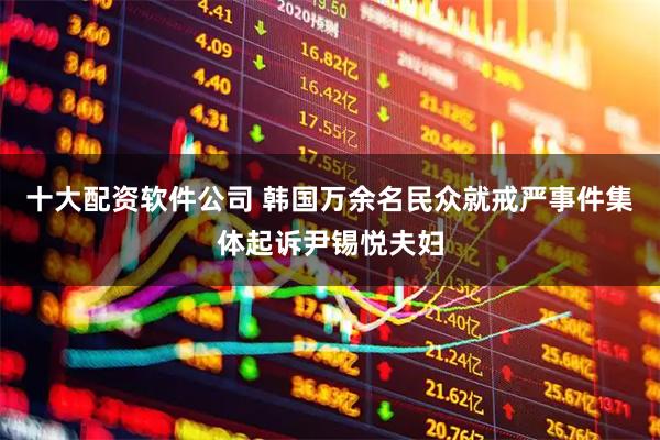 十大配资软件公司 韩国万余名民众就戒严事件集体起诉尹锡悦夫妇
