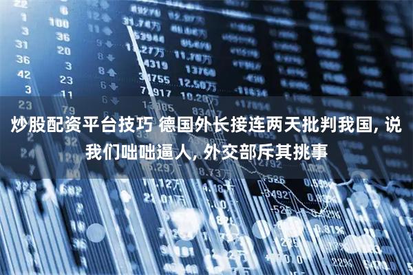 炒股配资平台技巧 德国外长接连两天批判我国, 说我们咄咄逼人, 外交部斥其挑事