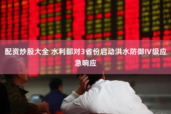 配资炒股大全 水利部对3省份启动洪水防御Ⅳ级应急响应