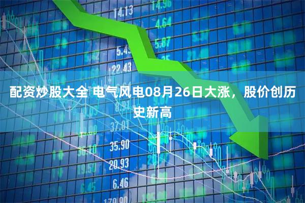 配资炒股大全 电气风电08月26日大涨，股价创历史新高