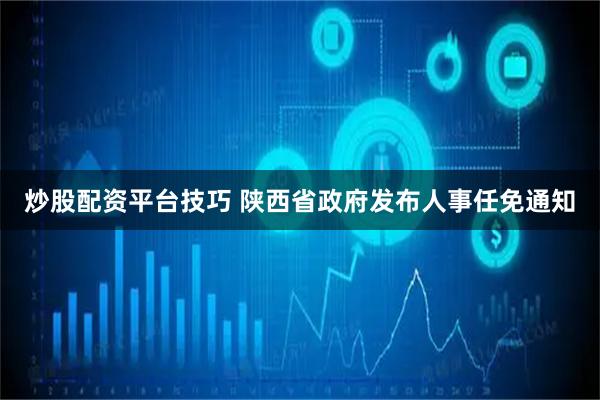 炒股配资平台技巧 陕西省政府发布人事任免通知