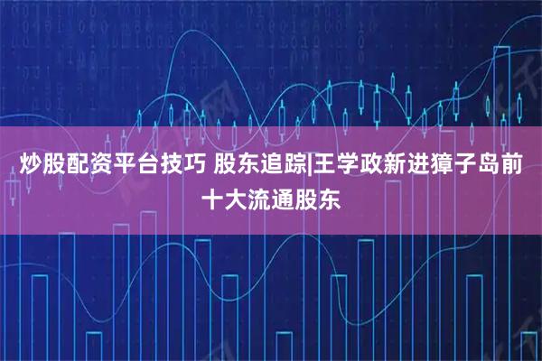 炒股配资平台技巧 股东追踪|王学政新进獐子岛前十大流通股东