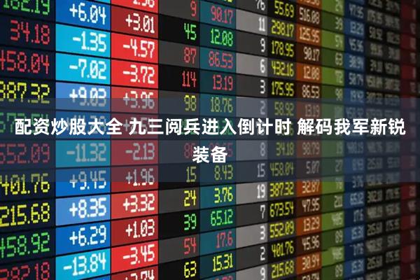 配资炒股大全 九三阅兵进入倒计时 解码我军新锐装备