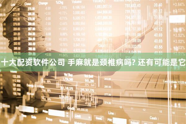 十大配资软件公司 手麻就是颈椎病吗? 还有可能是它