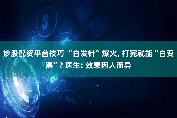炒股配资平台技巧 “白发针”爆火, 打完就能“白变黑”? 医生: 效果因人而异