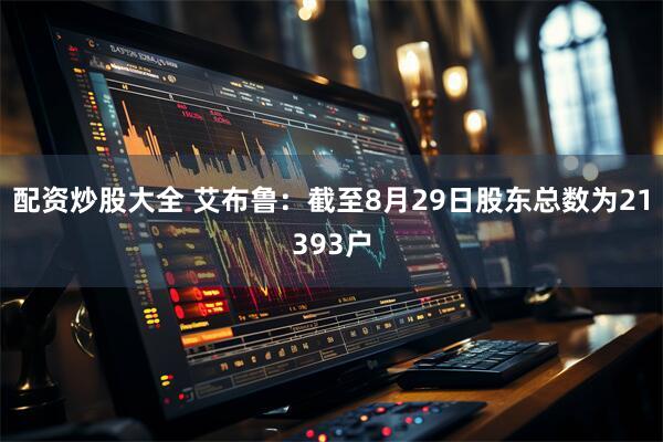 配资炒股大全 艾布鲁：截至8月29日股东总数为21393户