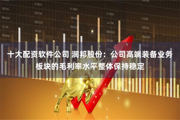 十大配资软件公司 润邦股份：公司高端装备业务板块的毛利率水平整体保持稳定