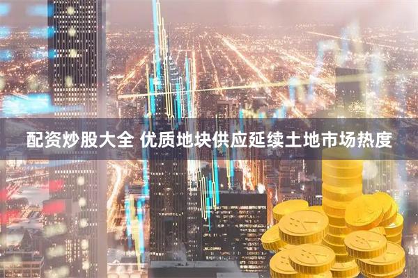配资炒股大全 优质地块供应延续土地市场热度