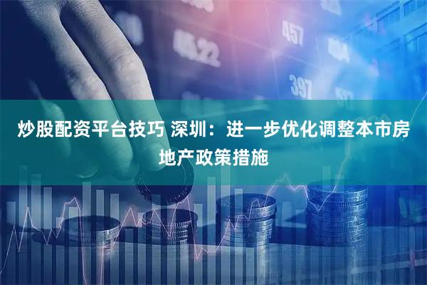 炒股配资平台技巧 深圳：进一步优化调整本市房地产政策措施