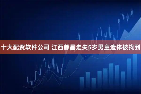 十大配资软件公司 江西都昌走失5岁男童遗体被找到