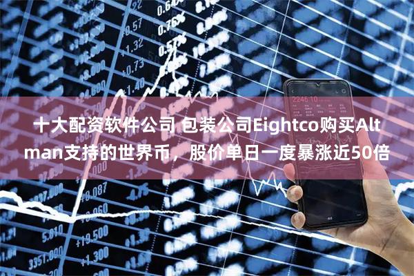 十大配资软件公司 包装公司Eightco购买Altman支持的世界币，股价单日一度暴涨近50倍