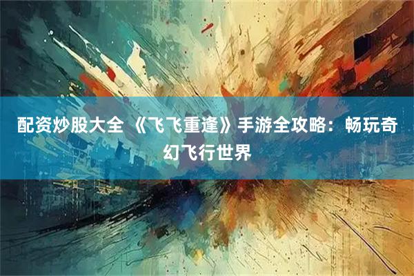 配资炒股大全 《飞飞重逢》手游全攻略：畅玩奇幻飞行世界