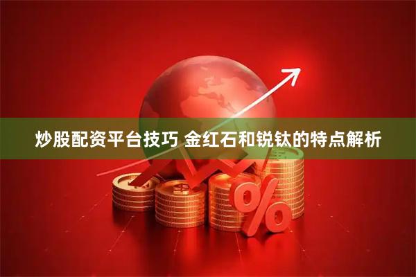 炒股配资平台技巧 金红石和锐钛的特点解析