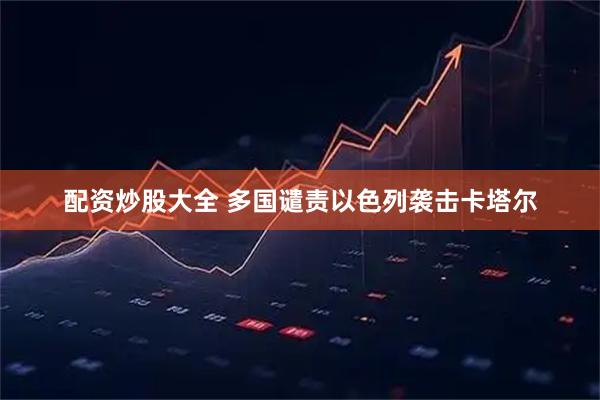 配资炒股大全 多国谴责以色列袭击卡塔尔