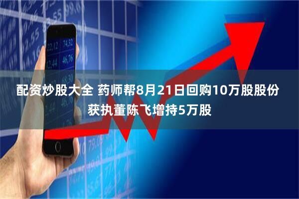 配资炒股大全 药师帮8月21日回购10万股股份 获执董陈飞增持5万股