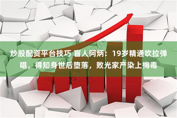 炒股配资平台技巧 盲人阿炳：19岁精通吹拉弹唱，得知身世后堕落，败光家产染上梅毒