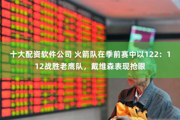 十大配资软件公司 火箭队在季前赛中以122：112战胜老鹰队，戴维森表现抢眼