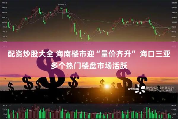 配资炒股大全 海南楼市迎“量价齐升” 海口三亚多个热门楼盘市场活跃