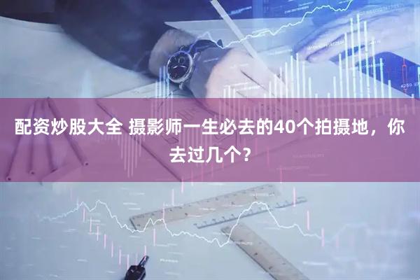 配资炒股大全 摄影师一生必去的40个拍摄地，你去过几个？