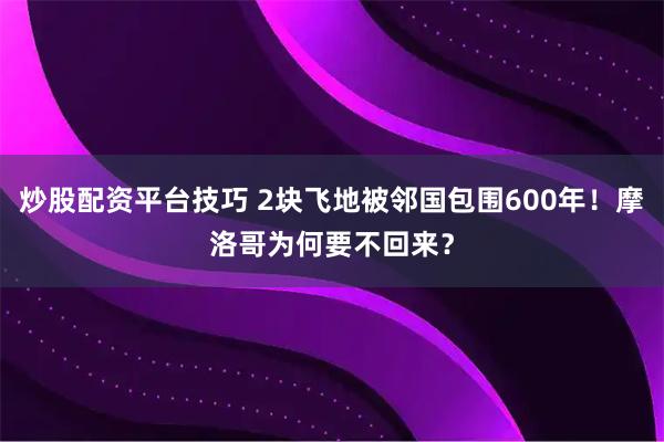 炒股配资平台技巧 2块飞地被邻国包围600年！摩洛哥为何要不回来？