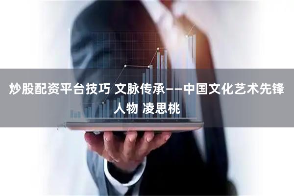 炒股配资平台技巧 文脉传承——中国文化艺术先锋人物 凌思桃