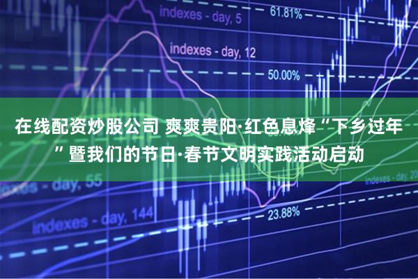 在线配资炒股公司 爽爽贵阳·红色息烽“下乡过年”暨我们的节日·春节文明实践活动启动