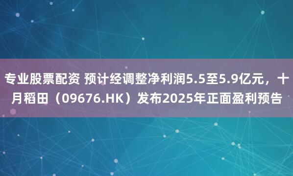 专业股票配资 预计经调整净利润5.5至5.9亿元，十月稻田（09676.HK）发布2025年正面盈利预告