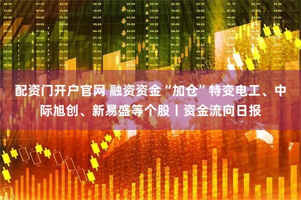 配资门开户官网 融资资金“加仓”特变电工、中际旭创、新易盛等个股丨资金流向日报