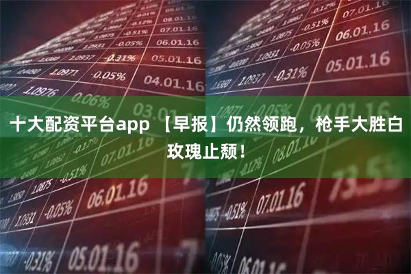 十大配资平台app 【早报】仍然领跑，枪手大胜白玫瑰止颓！