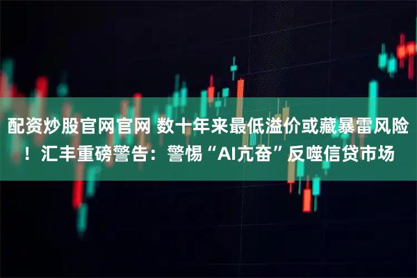 配资炒股官网官网 数十年来最低溢价或藏暴雷风险！汇丰重磅警告：警惕“AI亢奋”反噬信贷市场