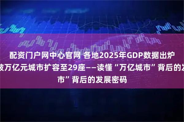 配资门户网中心官网 各地2025年GDP数据出炉，GDP破万亿元城市扩容至29座——读懂“万亿城市”背后的发展密码