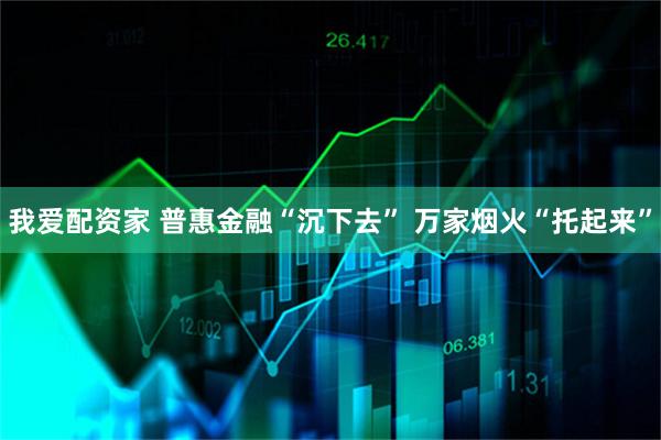 我爱配资家 普惠金融“沉下去” 万家烟火“托起来”