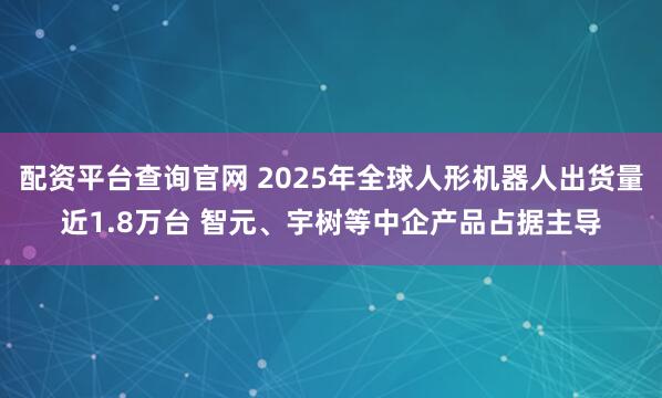 配资平台查询官网 2025年全球人形机器人出货量近1.8万台 智元、宇树等中企产品占据主导