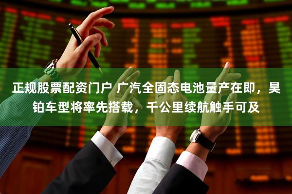 正规股票配资门户 广汽全固态电池量产在即，昊铂车型将率先搭载，千公里续航触手可及