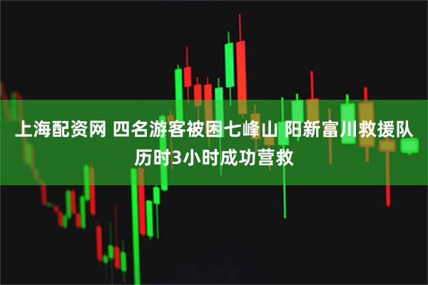 上海配资网 四名游客被困七峰山 阳新富川救援队历时3小时成功营救