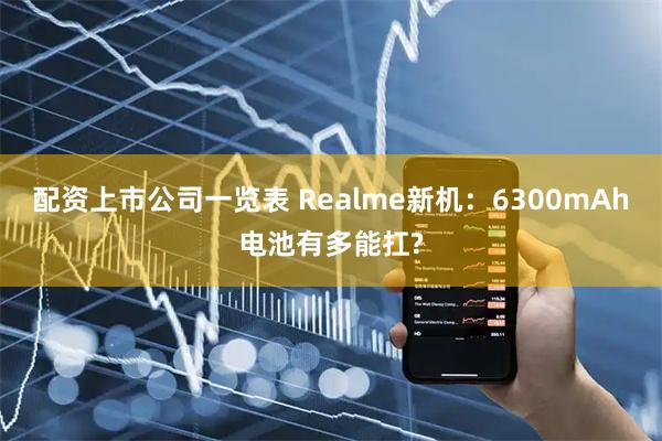 配资上市公司一览表 Realme新机：6300mAh电池有多能扛?