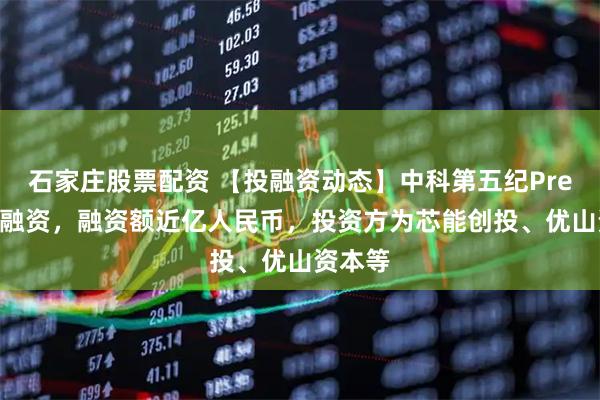 石家庄股票配资 【投融资动态】中科第五纪Pre-A+轮融资，融资额近亿人民币，投资方为芯能创投、优山资本等