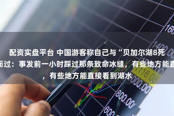 配资实盘平台 中国游客称自己与“贝加尔湖8死事故”擦肩而过：事发前一小时踩过那条致命冰缝，有些地方能直接看到湖水