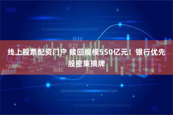 线上股票配资门户 赎回规模550亿元！银行优先股密集摘牌
