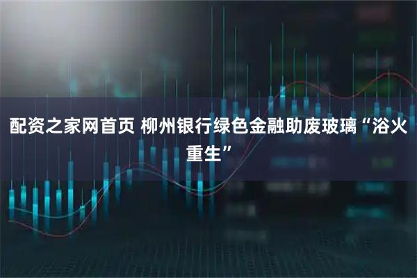配资之家网首页 柳州银行绿色金融助废玻璃“浴火重生”