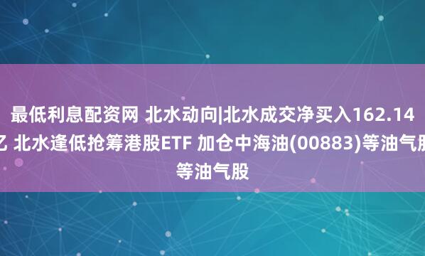 最低利息配资网 北水动向|北水成交净买入162.14亿 北水逢低抢筹港股ETF 加仓中海油(00883)等油气股