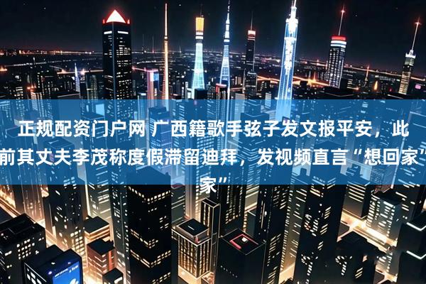正规配资门户网 广西籍歌手弦子发文报平安，此前其丈夫李茂称度假滞留迪拜，发视频直言“想回家”