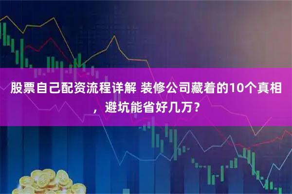 股票自己配资流程详解 装修公司藏着的10个真相，避坑能省好几万？