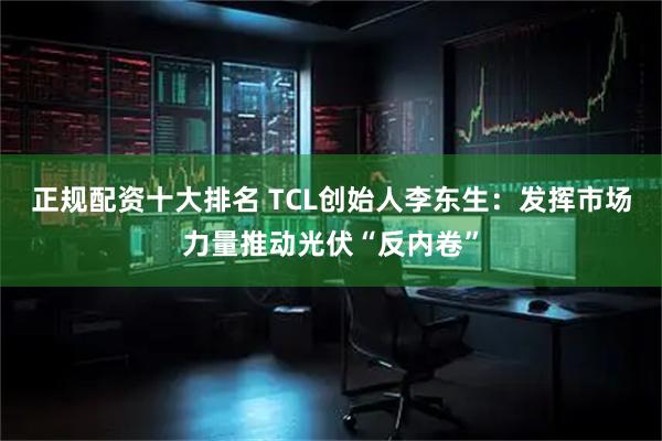 正规配资十大排名 TCL创始人李东生：发挥市场力量推动光伏“反内卷”