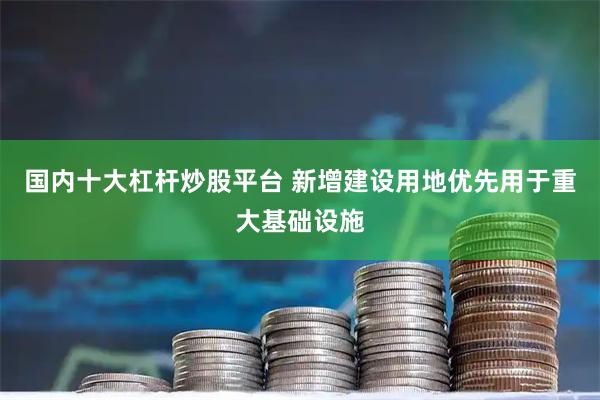 国内十大杠杆炒股平台 新增建设用地优先用于重大基础设施