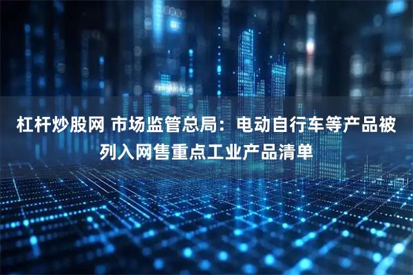 杠杆炒股网 市场监管总局：电动自行车等产品被列入网售重点工业产品清单
