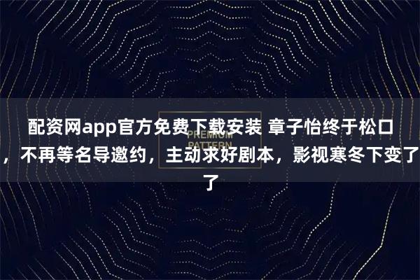 配资网app官方免费下载安装 章子怡终于松口,不再等名导邀约,主动求好剧本,影视寒冬下变了